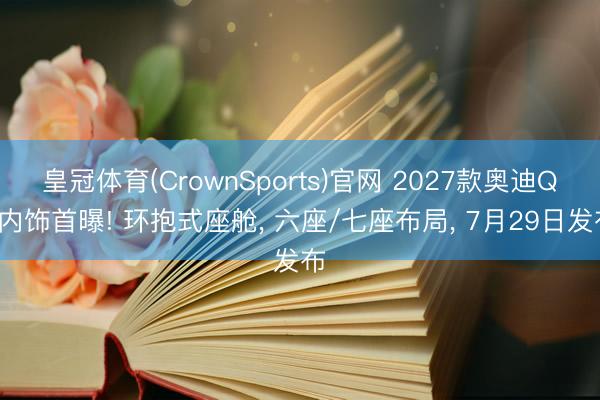 皇冠体育(CrownSports)官网 2027款奥迪Q9内饰首曝! 环抱式座舱， 六座/七座布局， 7月29日发布