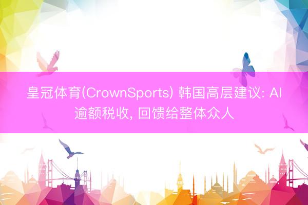 皇冠体育(CrownSports) 韩国高层建议: AI逾额税收， 回馈给整体众人