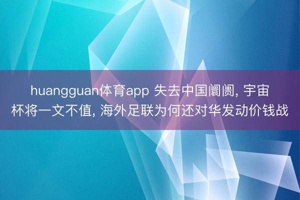huangguan体育app 失去中国阛阓， 宇宙杯将一文不值， 海外足联为何还对华发动价钱战