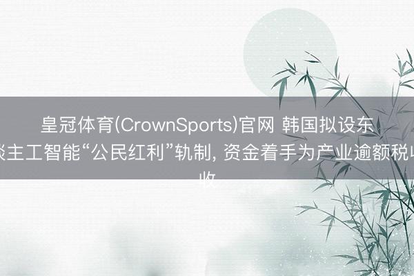 皇冠体育(CrownSports)官网 韩国拟设东谈主工智能“公民红利”轨制， 资金着手为产业逾额税收
