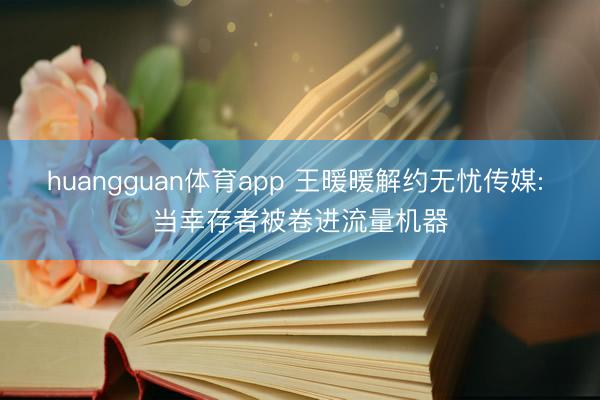 huangguan体育app 王暖暖解约无忧传媒: 当幸存者被卷进流量机器