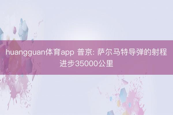 huangguan体育app 普京: 萨尔马特导弹的射程进步35000公里