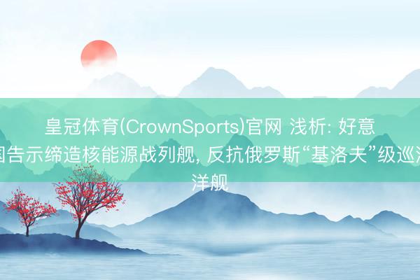 皇冠体育(CrownSports)官网 浅析: 好意思国告示缔造核能源战列舰， 反抗俄罗斯“基洛夫”级巡洋舰