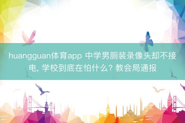 huangguan体育app 中学男厕装录像头却不接电， 学校到底在怕什么? 教会局通报