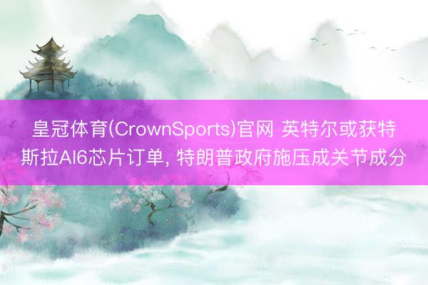 皇冠体育(CrownSports)官网 英特尔或获特斯拉AI6芯片订单， 特朗普政府施压成关节成分