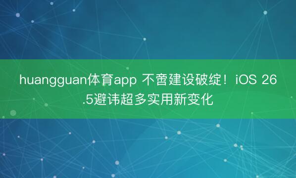 huangguan体育app 不啻建设破绽！iOS 26.5避讳超多实用新变化