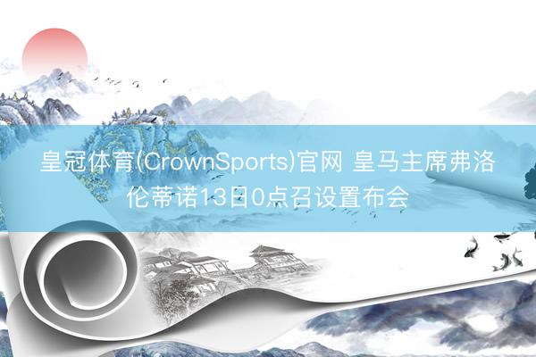 皇冠体育(CrownSports)官网 皇马主席弗洛伦蒂诺13日0点召设置布会