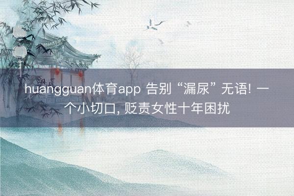 huangguan体育app 告别 “漏尿” 无语! 一个小切口， 贬责女性十年困扰
