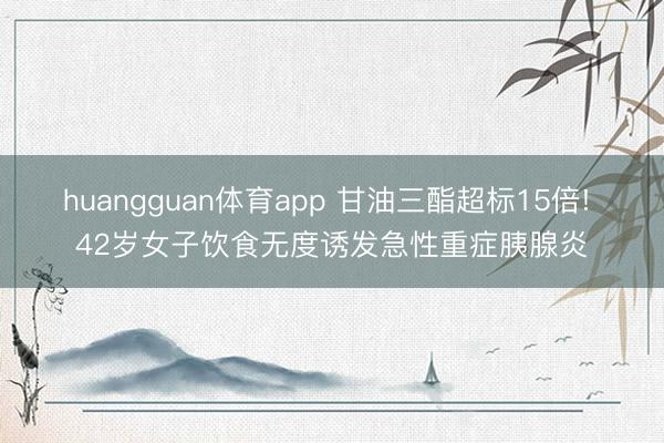 huangguan体育app 甘油三酯超标15倍! 42岁女子饮食无度诱发急性重症胰腺炎