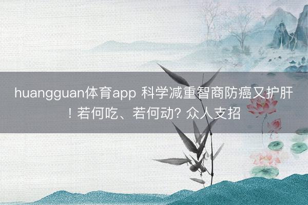 huangguan体育app 科学减重智商防癌又护肝! 若何吃、若何动? 众人支招