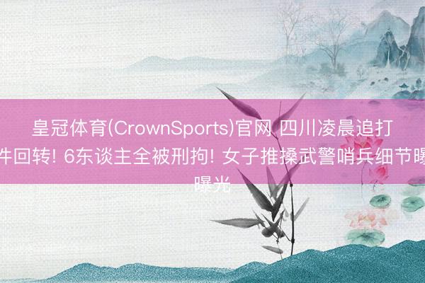皇冠体育(CrownSports)官网 四川凌晨追打事件回转! 6东谈主全被刑拘! 女子推搡武警哨兵细节曝光
