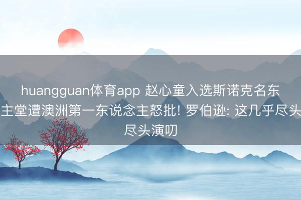 huangguan体育app 赵心童入选斯诺克名东说念主堂遭澳洲第一东说念主怒批! 罗伯逊: 这几乎尽头演叨