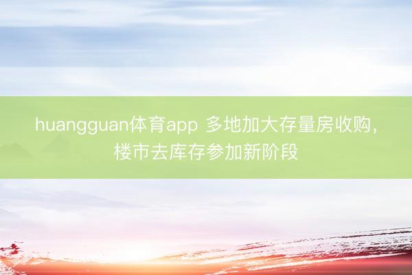 huangguan体育app 多地加大存量房收购，楼市去库存参加新阶段