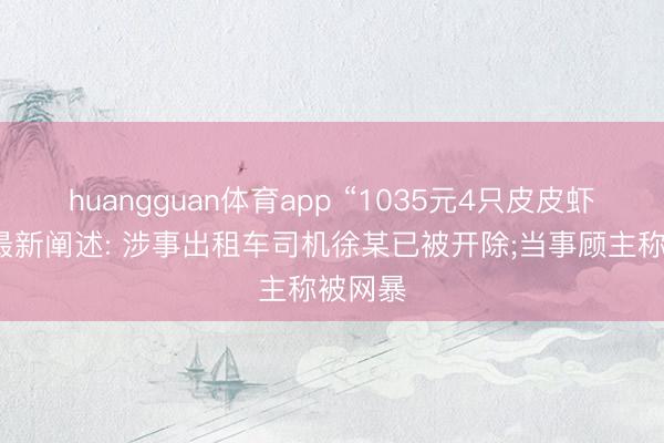 huangguan体育app “1035元4只皮皮虾”事件最新阐述: 涉事出租车司机徐某已被开除;当事顾主称被网暴