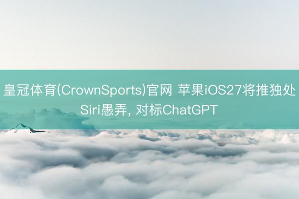 皇冠体育(CrownSports)官网 苹果iOS27将推独处Siri愚弄， 对标ChatGPT
