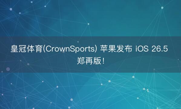 皇冠体育(CrownSports) 苹果发布 iOS 26.5 郑再版！