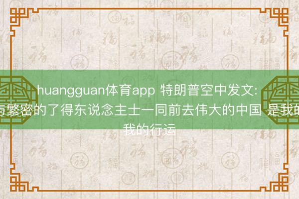 huangguan体育app 特朗普空中发文: 大约与繁密的了得东说念主士一同前去伟大的中国 是我的行运