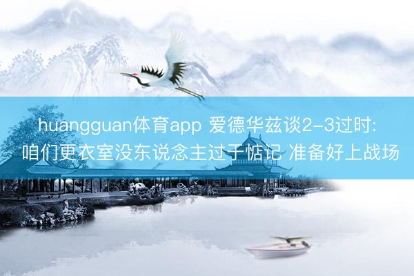 huangguan体育app 爱德华兹谈2-3过时: 咱们更衣室没东说念主过于惦记 准备好上战场