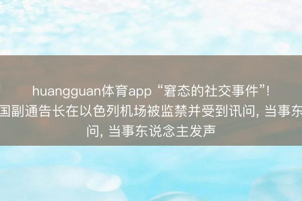 huangguan体育app “窘态的社交事件”! 外媒: 鸠合国副通告长在以色列机场被监禁并受到讯问， 当事东说念主发声