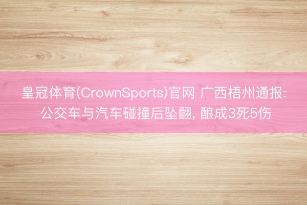 皇冠体育(CrownSports)官网 广西梧州通报: 公交车与汽车碰撞后坠翻，<a href=