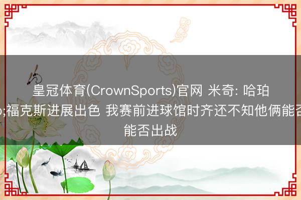 皇冠体育(CrownSports)官网 米奇: 哈珀&福克斯进展出色 我赛前进球馆时齐还不知他俩能否出战
