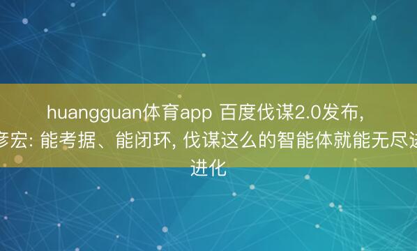 huangguan体育app 百度伐谋2.0发布， 李彦宏: 能考据、能闭环， 伐谋这么的智能体就能无尽进化