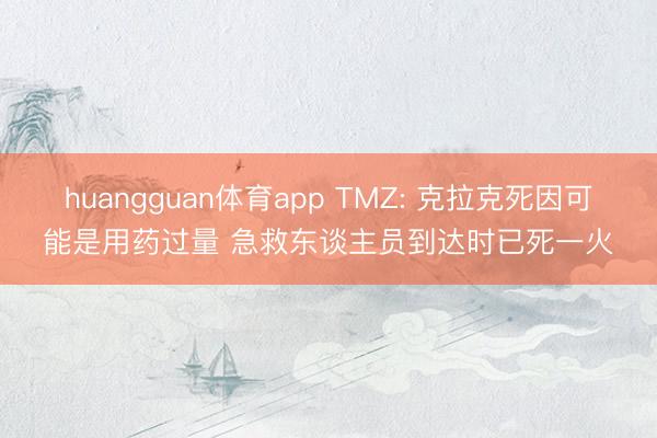 huangguan体育app TMZ: 克拉克死因可能是用药过量 急救东谈主员到达时已死一火