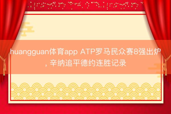 huangguan体育app ATP罗马民众赛8强出炉， 辛纳追平德约连胜记录