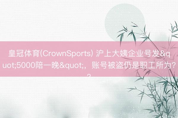 皇冠体育(CrownSports) 沪上大姨企业号发"5000陪一晚"，账号被盗仍是职工所为？