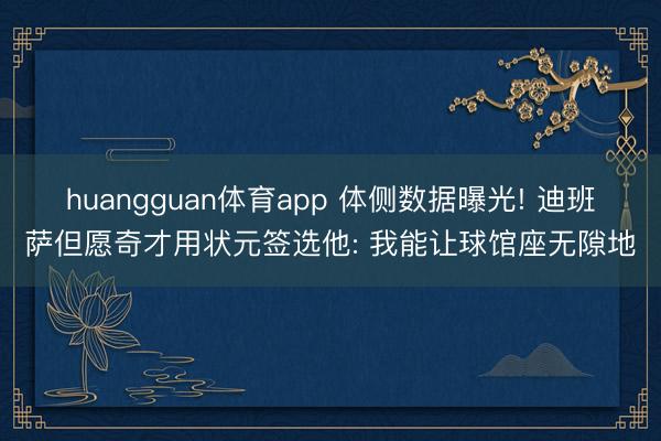 huangguan体育app 体侧数据曝光! 迪班萨但愿奇才用状元签选他: 我能让球馆座无隙地
