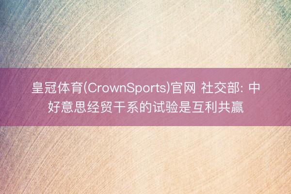 皇冠体育(CrownSports)官网 社交部: 中好意思经贸干系的试验是互利共赢
