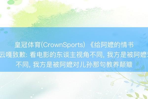 皇冠体育(CrownSports) 《给阿嬷的情书》保举语引质疑， 阿云嘎致歉: 看电影的东谈主视角不同， 我方是被阿嬷对儿孙那句教养颠簸