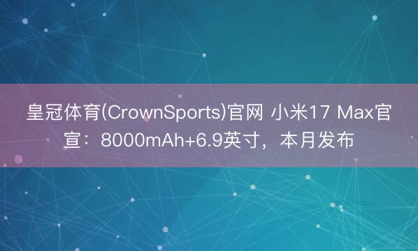 皇冠体育(CrownSports)官网 小米17 Max官宣：8000mAh+6.9英寸，本月发布