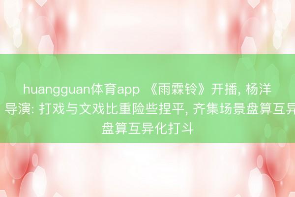huangguan体育app 《雨霖铃》开播， 杨洋饰展昭， 导演: 打戏与文戏比重险些捏平， 齐集场景盘算互异化打斗