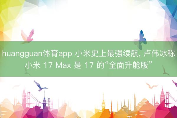 huangguan体育app 小米史上最强续航， 卢伟冰称小米 17 Max 是 17 的“全面升舱版”