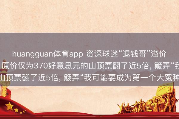 huangguan体育app 资深球迷“退钱哥”溢价花25000元买寰球杯门票, 原价仅为370好意思元的山顶票翻了近5倍, 簸弄“我可能要成为第一个大冤种! ”
