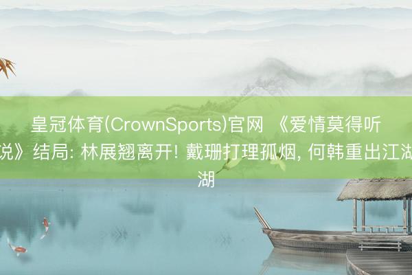 皇冠体育(CrownSports)官网 《爱情莫得听说》结局: 林展翘离开! 戴珊打理孤烟， 何韩重出江湖
