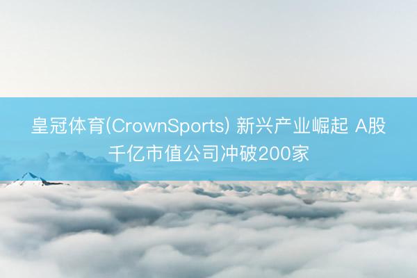 皇冠体育(CrownSports) 新兴产业崛起 A股千亿市值公司冲破200家