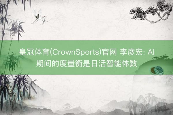 皇冠体育(CrownSports)官网 李彦宏: AI期间的度量衡是日活智能体数