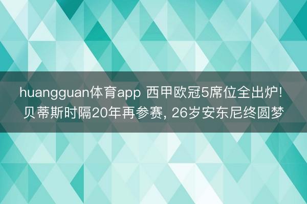 huangguan体育app 西甲欧冠5席位全出炉! 贝蒂斯时隔20年再参赛， 26岁安东尼终圆梦