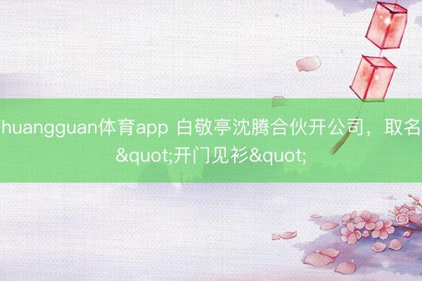 huangguan体育app 白敬亭沈腾合伙开公司，取名"开门见衫"