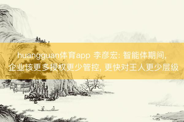huangguan体育app 李彦宏: 智能体期间， 企业该更多授权更少管控， 更快对王人更少层级