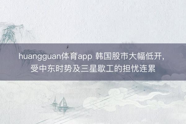 huangguan体育app 韩国股市大幅低开, 受中东时势及三星歇工的担忧连累