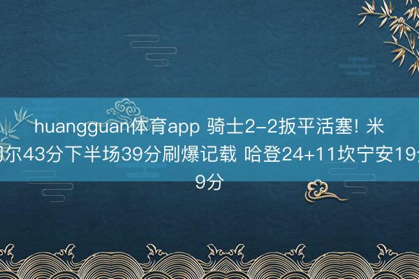 huangguan体育app 骑士2-2扳平活塞! 米切尔43分下半场39分刷爆记载 哈登24+11坎宁安19分