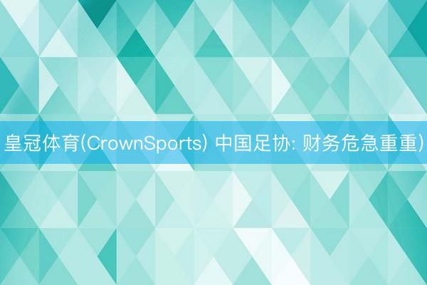 皇冠体育(CrownSports) 中国足协: 财务危急重重)