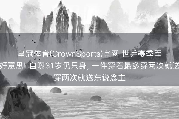 皇冠体育(CrownSports)官网 世乒赛季军尽然这样好意思! 自曝31岁仍只身, 一件穿着最多穿两次就送东说念主