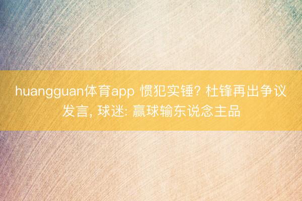 huangguan体育app 惯犯实锤? 杜锋再出争议发言， 球迷: 赢球输东说念主品