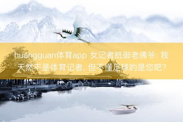 huangguan体育app 女记者抵御老佛爷: 我天然不是体育记者， 但不懂足球的是您吧?