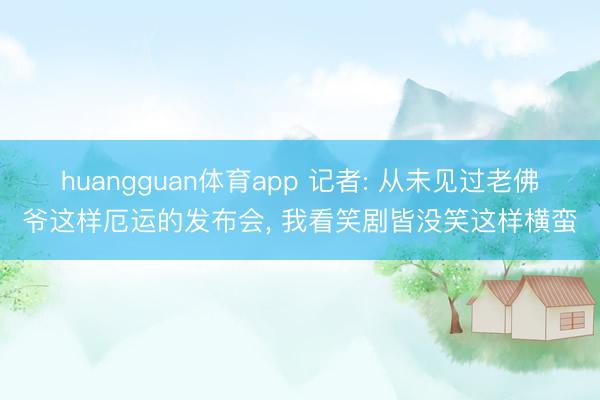 huangguan体育app 记者: 从未见过老佛爷这样厄运的发布会， 我看笑剧皆没笑这样横蛮