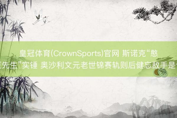 皇冠体育(CrownSports)官网 斯诺克“憨豆先生”实锤 奥沙利文元老世锦赛轨则后健忘敌手是谁